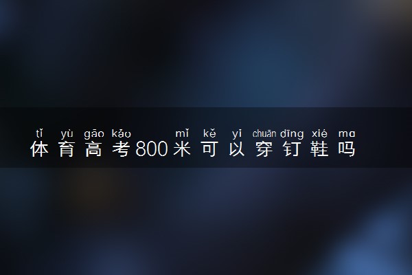 体育高考800米可以穿钉鞋吗 有哪些注意事项
