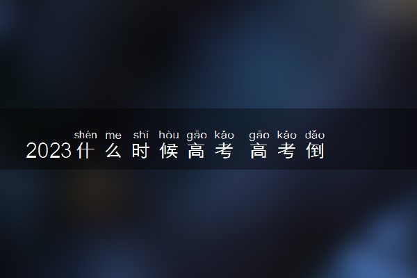 2023什么时候高考 高考倒计时还有多少天