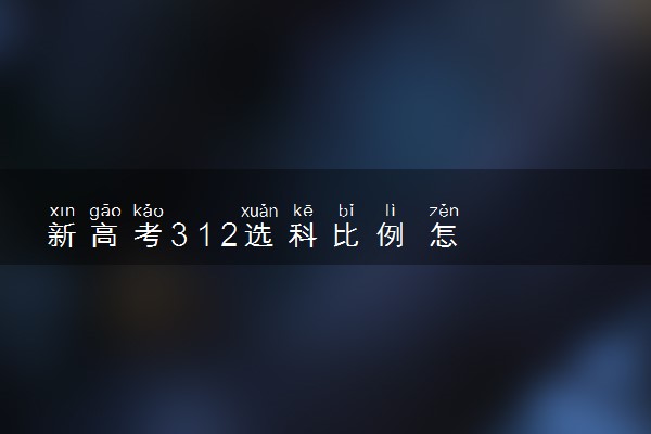 新高考3 1 2选科比例 怎么选科好