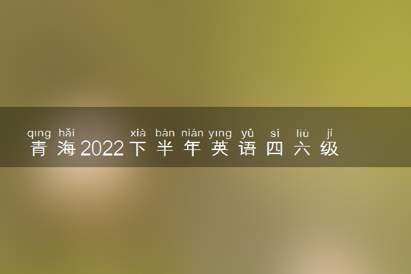 青海2022下半年英语四六级报名开始时间和截止时间