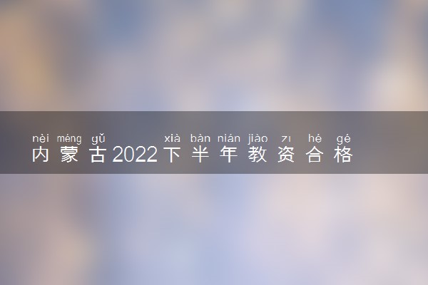 内蒙古2022下半年教资合格线 笔试成绩多少分合格