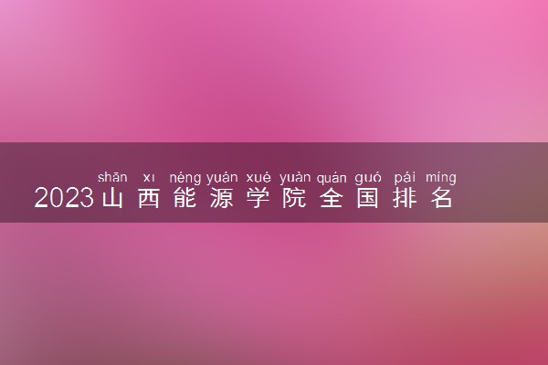 2023山西能源学院全国排名多少位最新 国内第几名