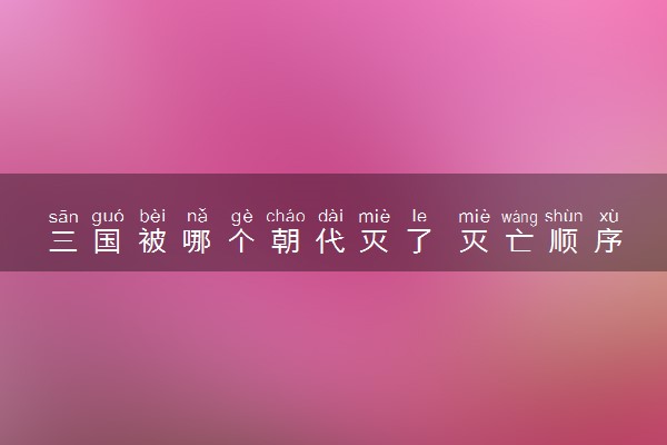 三国被哪个朝代灭了 灭亡顺序