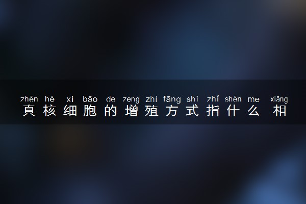 真核细胞的增殖方式指什么 相关知识介绍