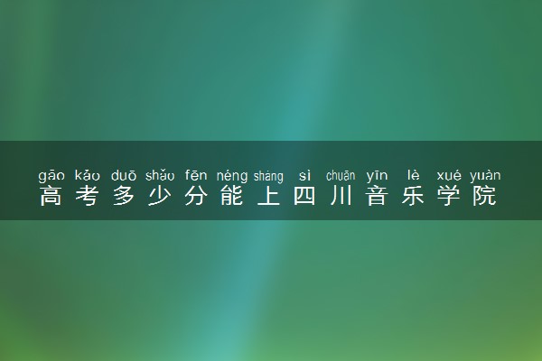 高考多少分能上四川音乐学院 2022录取分数线是多少