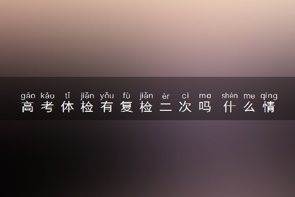 高考体检有复检二次吗 什么情况下会复检
