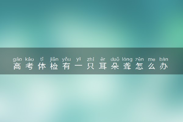 高考体检有一只耳朵聋怎么办 有什么影响
