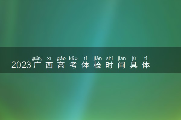 2023广西高考体检时间具体安排 有哪些项目