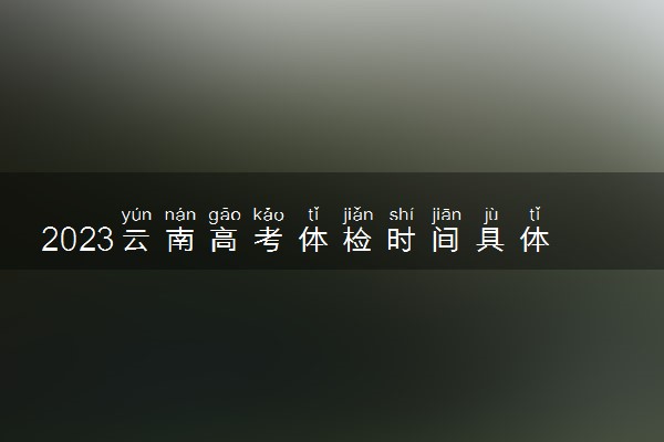 2023云南高考体检时间具体安排 有哪些项目