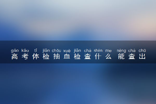 高考体检抽血检查什么 能查出什么