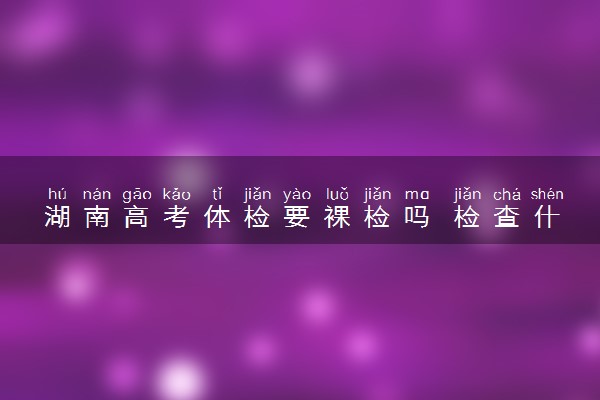 湖南高考体检要裸检吗 检查什么项目