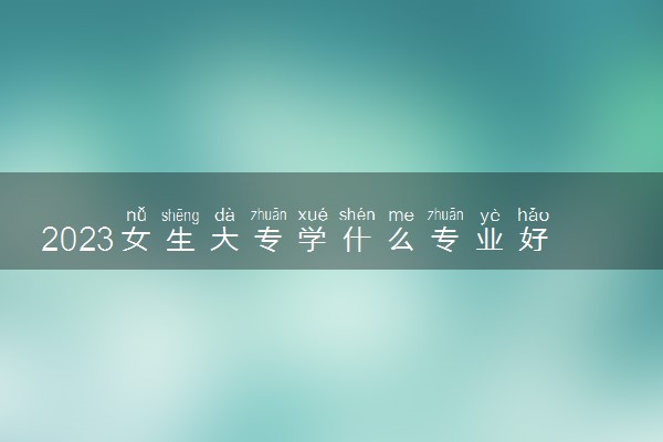 2023女生大专学什么专业好