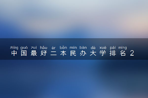中国最好二本民办大学排名 2023最好的民办二本是什么