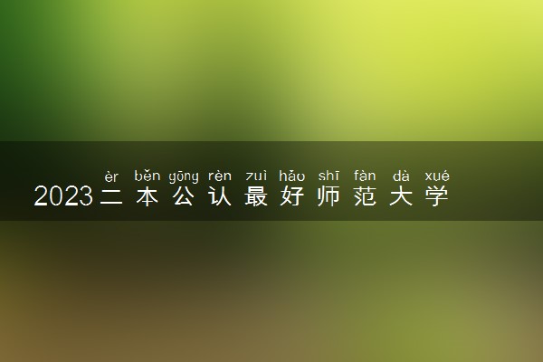 2023二本公认最好师范大学 什么二本值得报