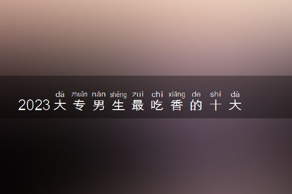 2023大专男生最吃香的十大专业 什么专业适合男生