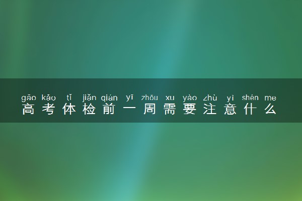 高考体检前一周需要注意什么 有哪些注意事项