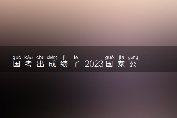国考出成绩了 2023国家公务员考试成绩查询入口