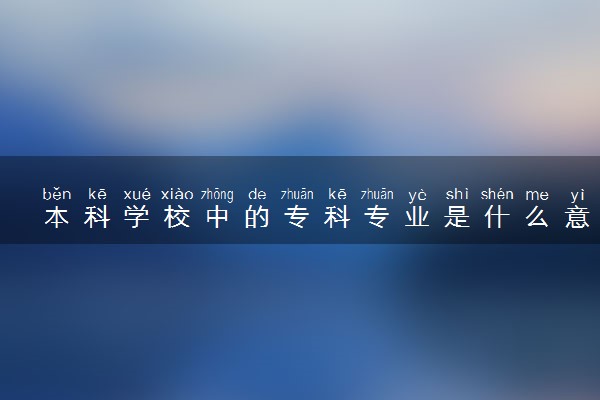 本科学校中的专科专业是什么意思 有哪些好处