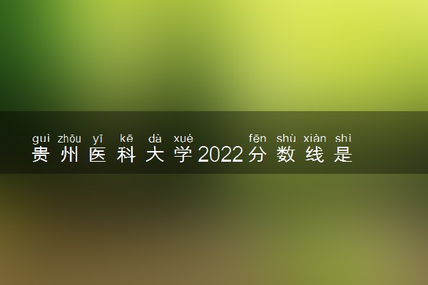 贵州医科大学2022分数线是多少 各省录取最低位次