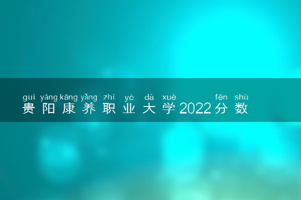 贵阳康养职业大学2022分数线是多少 各省录取最低位次