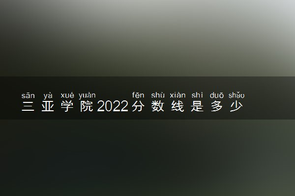三亚学院2022分数线是多少 各省录取最低位次