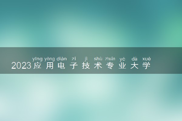 2023应用电子技术专业大学排名 就业前景怎么样