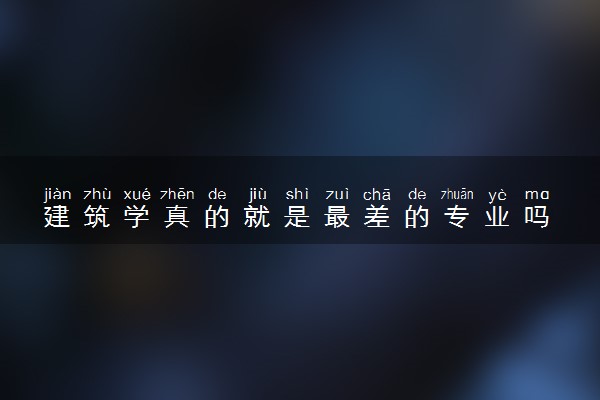 建筑学真的就是最差的专业吗 就业前景好不好