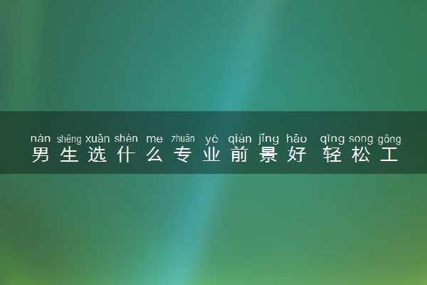 男生选什么专业前景好 轻松工资高的专业有哪些