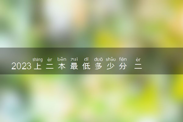 2023上二本最低多少分 二本大学录取最低分数线