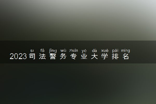 2023司法警务专业大学排名 就业前景怎么样