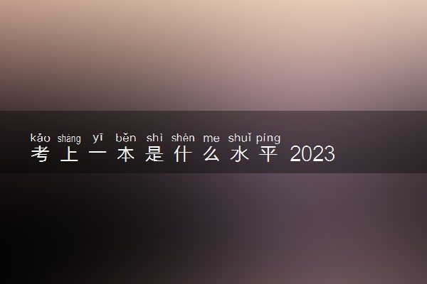 考上一本是什么水平 2023多少分能上一本