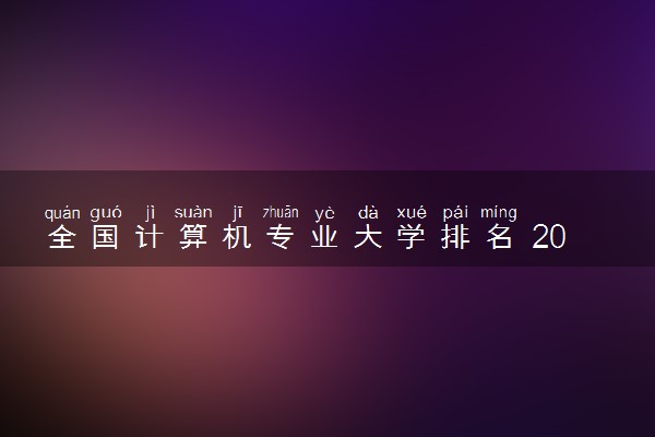 全国计算机专业大学排名 2023最新排名【完整版】