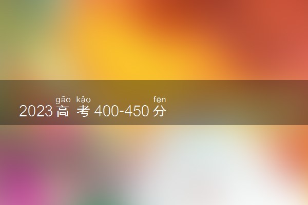 2023高考400-450分能上哪所大学 什么学校好