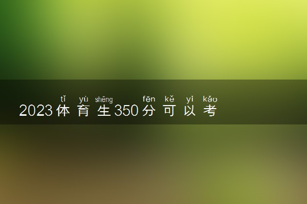 2023体育生350分可以考哪些大学 大学推荐