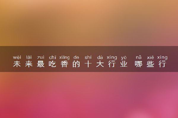 未来最吃香的十大行业 哪些行业最赚钱
