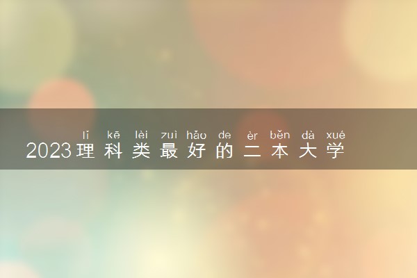 2023理科类最好的二本大学 哪些二本值得报
