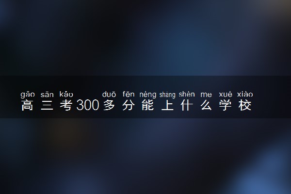 高三考300多分能上什么学校