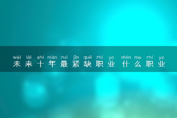 未来十年最紧缺职业 什么职业有前景