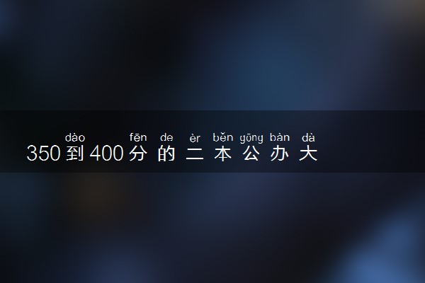350到400分的二本公办大学 有什么院校