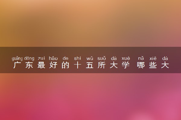 广东最好的十五所大学 哪些大学实力强