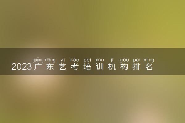 2023广东艺考培训机构排名榜前十 艺考培训学校名单