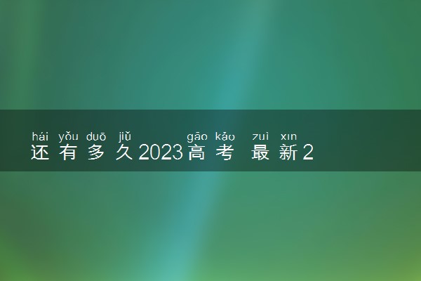 还有多久2023高考 最新2023高考倒计时