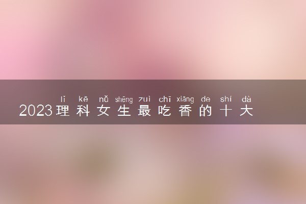 2023理科女生最吃香的十大职业 都有哪些