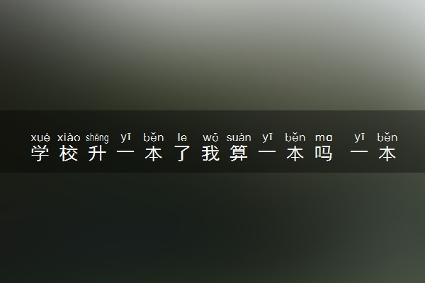 学校升一本了我算一本吗 一本二本三本有什么区别