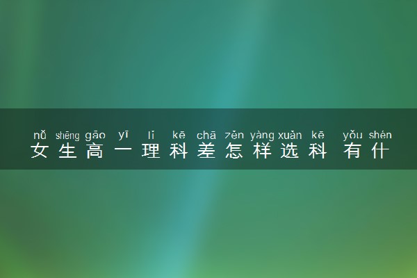 女生高一理科差怎样选科 有什么推荐