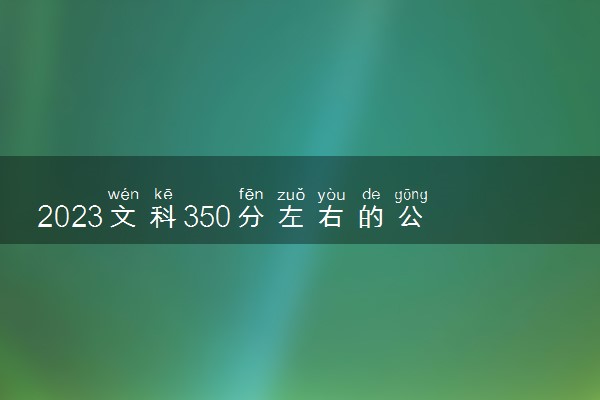 2023文科350分左右的公办院校有哪些