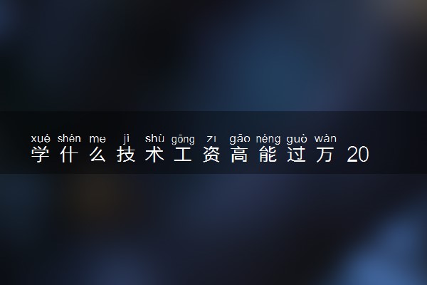 学什么技术工资高能过万 2023哪些技术有前途