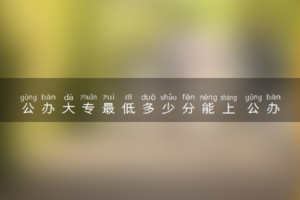 公办大专最低多少分能上 公办专科分数线