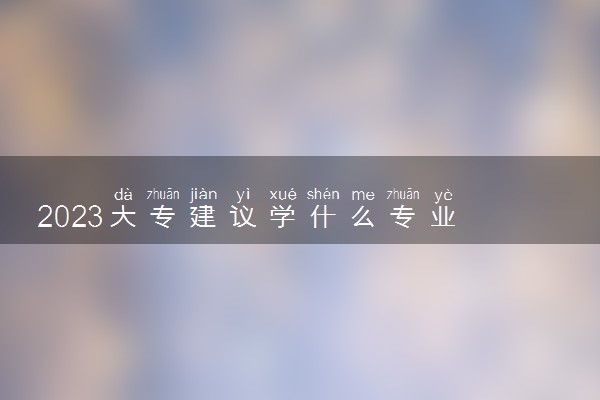 2023大专建议学什么专业 哪些专业前景好