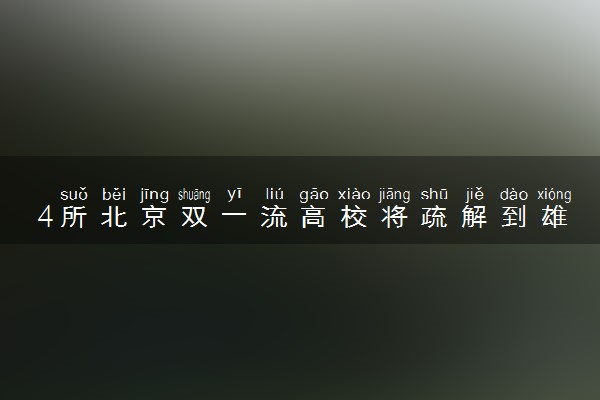 4所北京双一流高校将疏解到雄安新区 哪4所大学